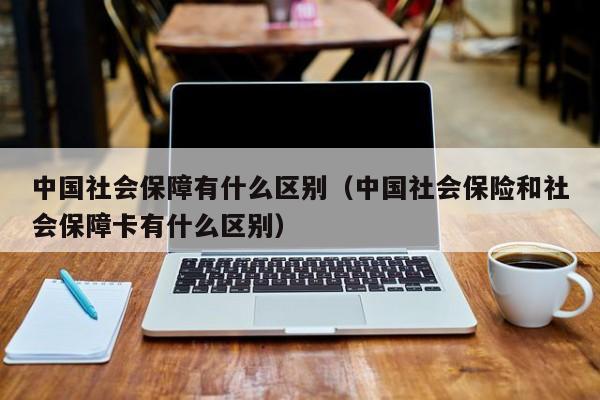 中国社会保障有什么区别（中国社会保险和社会保障卡有什么区别）