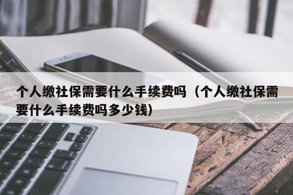 个人缴社保需要什么手续费吗（个人缴社保需要什么手续费吗多少钱）