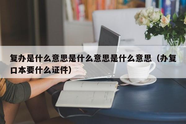 复办是什么意思是什么意思是什么意思（办复口本要什么证件）