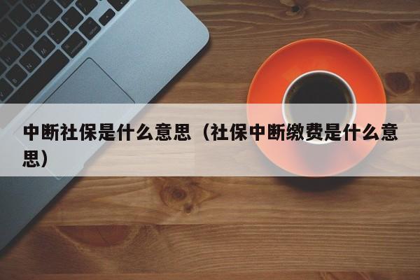 中断社保是什么意思（社保中断缴费是什么意思）