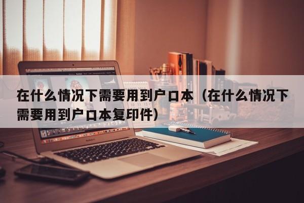 在什么情况下需要用到户口本（在什么情况下需要用到户口本复印件）