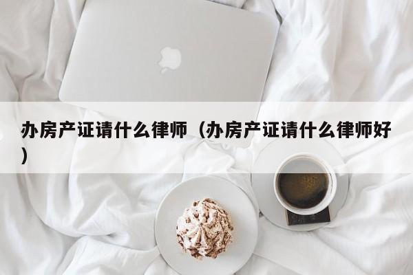 办房产证请什么律师（办房产证请什么律师好）