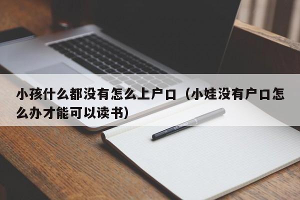 小孩什么都没有怎么上户口（小娃没有户口怎么办才能可以读书）