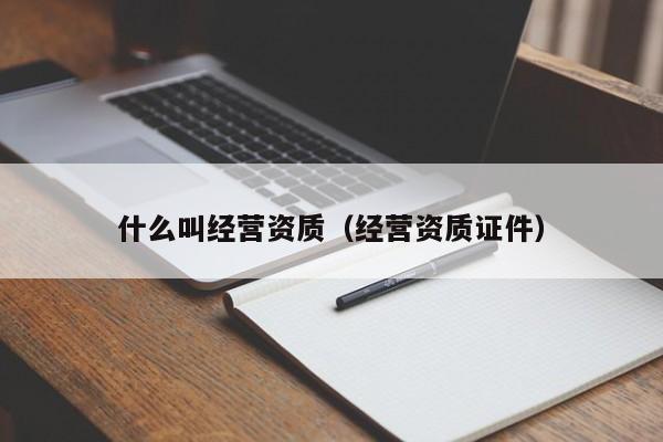 什么叫经营资质（经营资质证件）