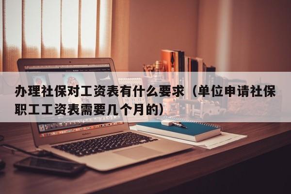 办理社保对工资表有什么要求（单位申请社保职工工资表需要几个月的）