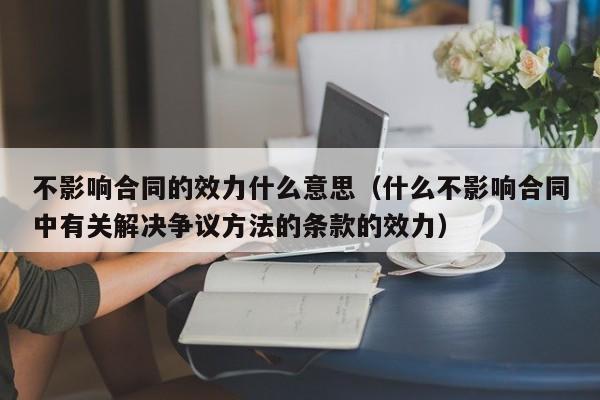 不影响合同的效力什么意思（什么不影响合同中有关解决争议方法的条款的效力）