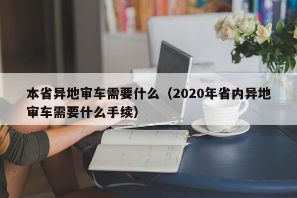 本省异地审车需要什么（2020年省内异地审车需要什么手续）