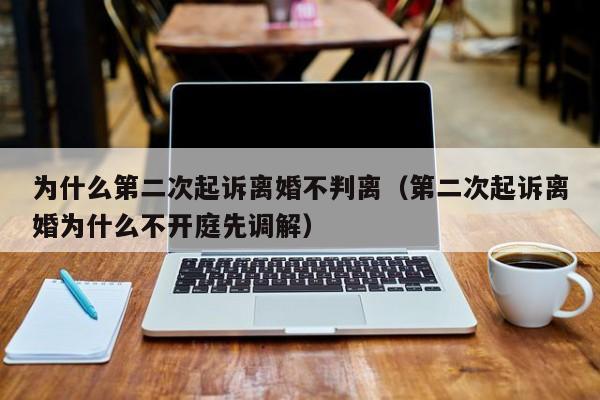 为什么第二次起诉离婚不判离（第二次起诉离婚为什么不开庭先调解）