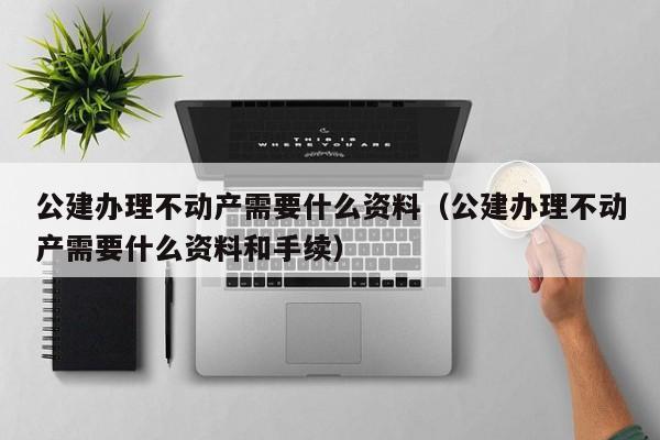 公建办理不动产需要什么资料（公建办理不动产需要什么资料和手续）