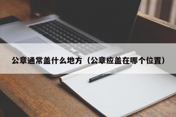 公章通常盖什么地方（公章应盖在哪个位置）