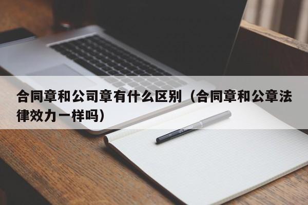 合同章和公司章有什么区别（合同章和公章法律效力一样吗）