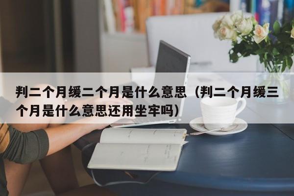 判二个月缓二个月是什么意思（判二个月缓三个月是什么意思还用坐牢吗）