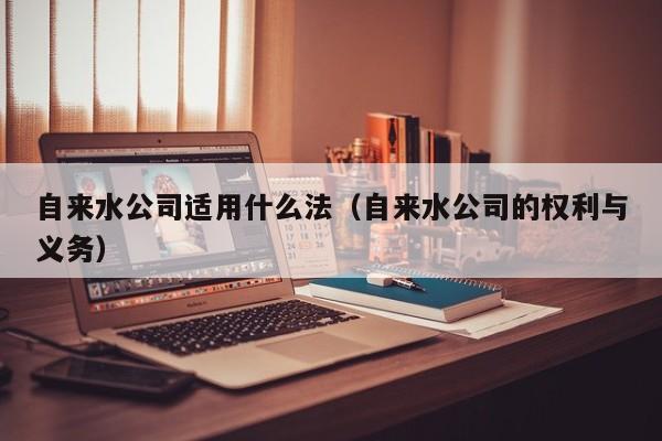 自来水公司适用什么法（自来水公司的权利与义务）