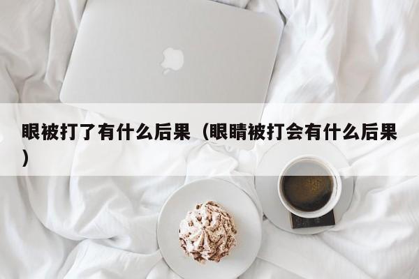 眼被打了有什么后果（眼睛被打会有什么后果）