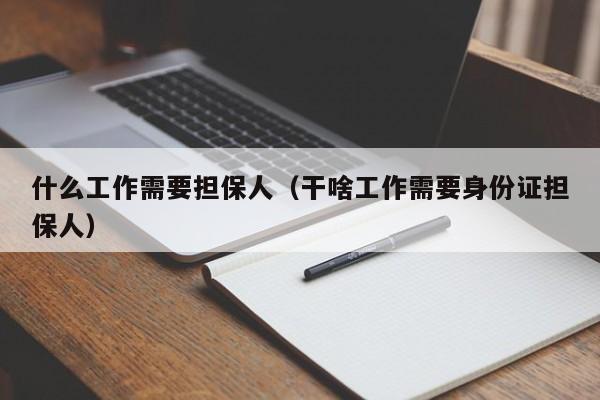 什么工作需要担保人（干啥工作需要身份证担保人）