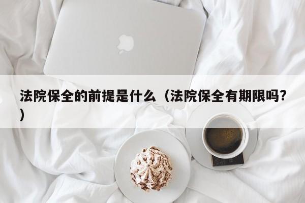 法院保全的前提是什么（法院保全有期限吗?）