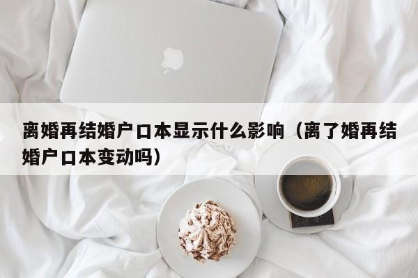 离婚再结婚户口本显示什么影响（离了婚再结婚户口本变动吗）