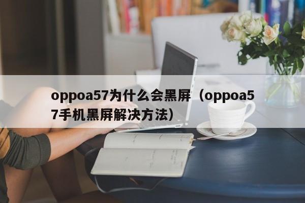 oppoa57为什么会黑屏（oppoa57手机黑屏解决方法）