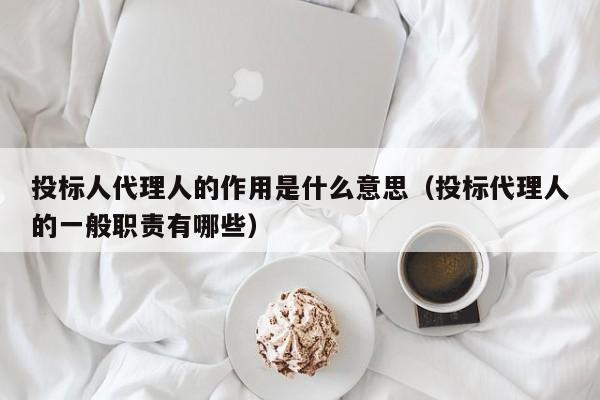 投标人代理人的作用是什么意思（投标代理人的一般职责有哪些）