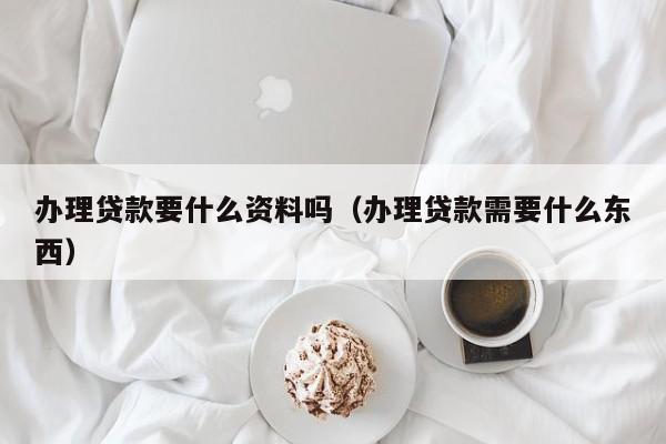 办理贷款要什么资料吗（办理贷款需要什么东西）