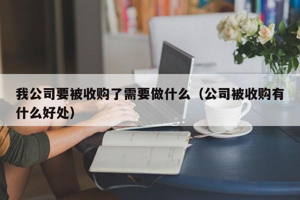 我公司要被收购了需要做什么（公司被收购有什么好处）