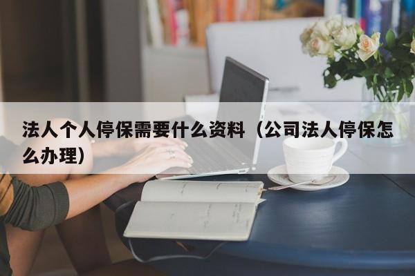 法人个人停保需要什么资料（公司法人停保怎么办理）