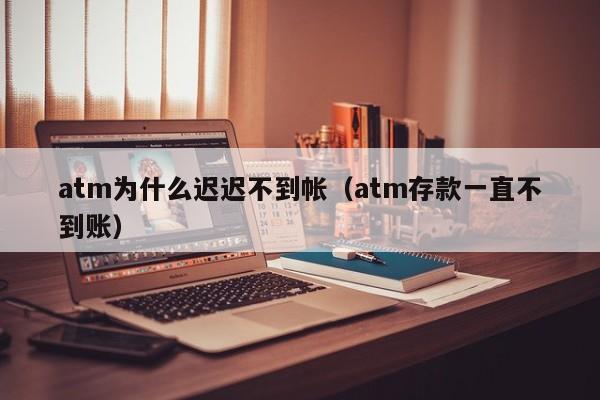 atm为什么迟迟不到帐（atm存款一直不到账）