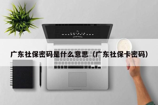 广东社保密码是什么意思（广东社保卡密码）