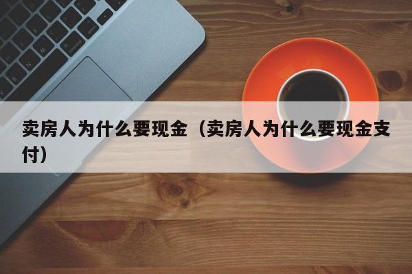 卖房人为什么要现金（卖房人为什么要现金支付）