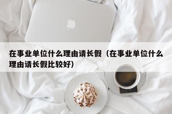 在事业单位什么理由请长假（在事业单位什么理由请长假比较好）