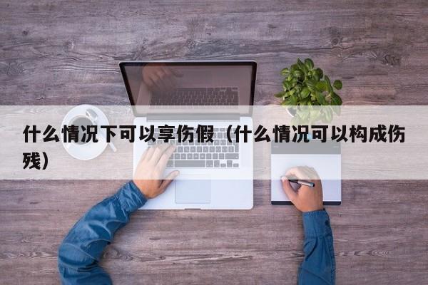 什么情况下可以享伤假（什么情况可以构成伤残）