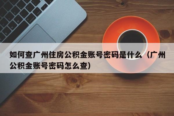 如何查广州住房公积金账号密码是什么（广州公积金账号密码怎么查）