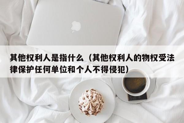 其他权利人是指什么（其他权利人的物权受法律保护任何单位和个人不得侵犯）