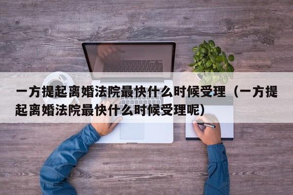 一方提起离婚法院最快什么时候受理（一方提起离婚法院最快什么时候受理呢）