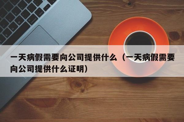 一天病假需要向公司提供什么（一天病假需要向公司提供什么证明）