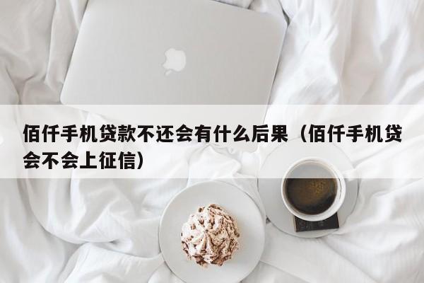 佰仟手机贷款不还会有什么后果（佰仟手机贷会不会上征信）