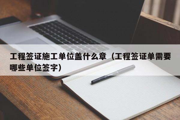 工程签证施工单位盖什么章（工程签证单需要哪些单位签字）