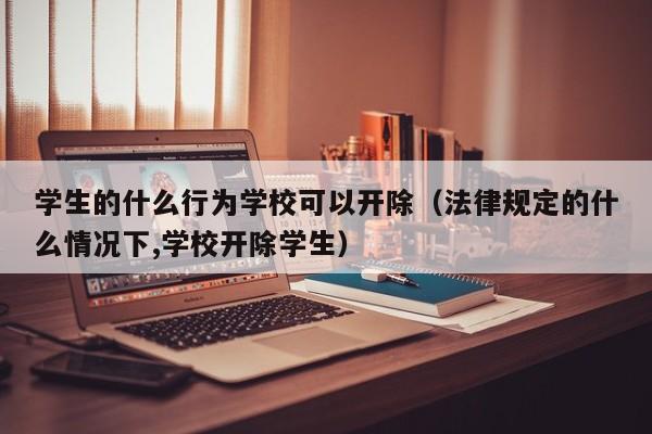 学生的什么行为学校可以开除（法律规定的什么情况下,学校开除学生）