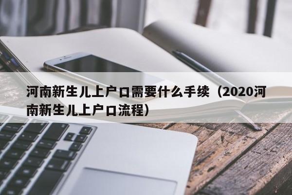 河南新生儿上户口需要什么手续（2020河南新生儿上户口流程）