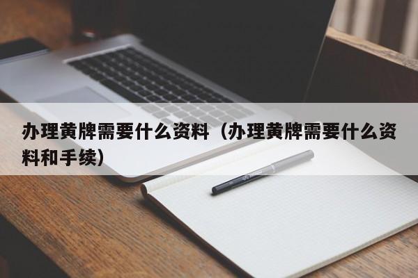 办理黄牌需要什么资料（办理黄牌需要什么资料和手续）