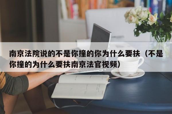 南京法院说的不是你撞的你为什么要扶（不是你撞的为什么要扶南京法官视频）