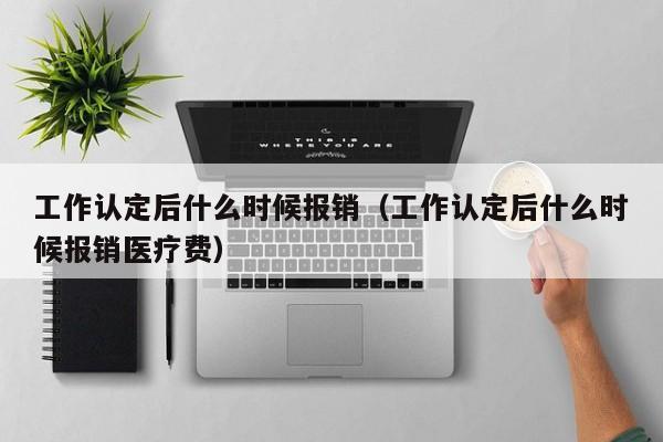 工作认定后什么时候报销（工作认定后什么时候报销医疗费）