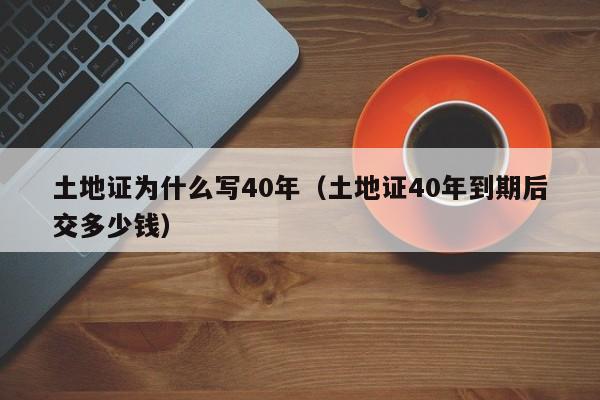 土地证为什么写40年（土地证40年到期后交多少钱）