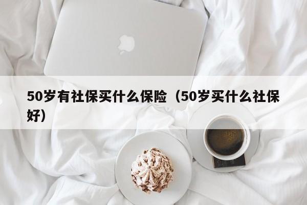 50岁有社保买什么保险（50岁买什么社保好）