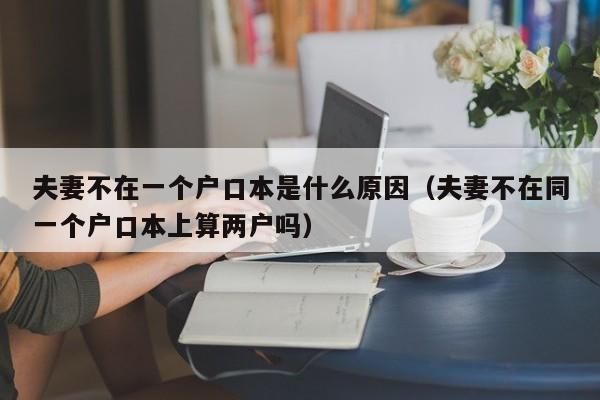 夫妻不在一个户口本是什么原因（夫妻不在同一个户口本上算两户吗）