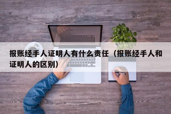 报账经手人证明人有什么责任（报账经手人和证明人的区别）