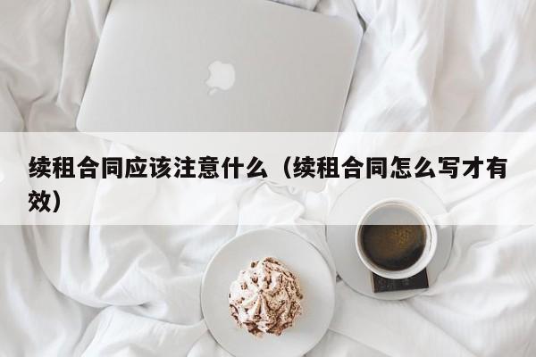 续租合同应该注意什么（续租合同怎么写才有效）