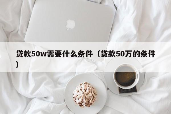 贷款50w需要什么条件（贷款50万的条件）