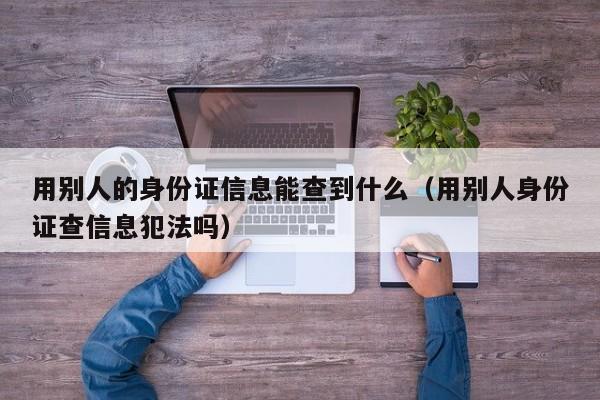 用别人的身份证信息能查到什么（用别人身份证查信息犯法吗）