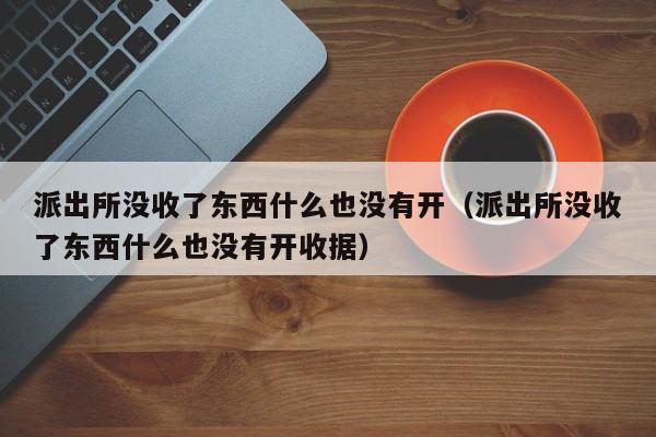 派出所没收了东西什么也没有开（派出所没收了东西什么也没有开收据）